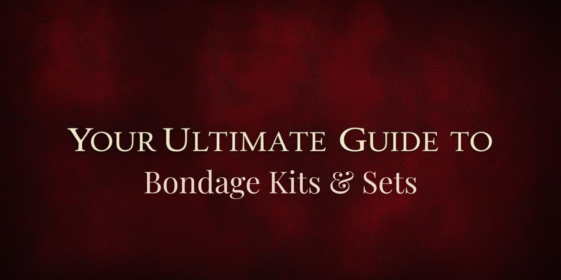 Your Ultimate Guide to Bondage Kits & Sets
