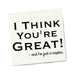 White beverage napkin with black text reading I Think You're Great! - and I'm just a napkin in playful fonts